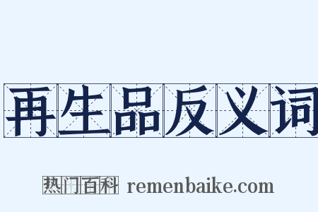 再生品反义词是什么意思的图片